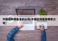 中国区块链最多的公司[中国区块链有哪些公司]