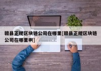 赣县正规区块链公司在哪里[赣县正规区块链公司在哪里啊]