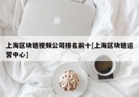 上海区块链视频公司排名前十[上海区块链运营中心]