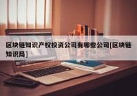 区块链知识产权投资公司有哪些公司[区块链知识局]