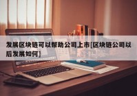 发展区块链可以帮助公司上市[区块链公司以后发展如何]