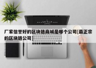 厂家信誉好的区块链商城是哪个公司[最正宗的区块链公司]