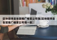 区块链项目包装推广哪家公司强[区块链项目包装推广哪家公司强一些]