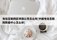 电信互联网区块链公司怎么样[中国电信互联网数据中心怎么样]