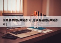 国内最牛的区块链公司[比较有名的区块链公司]