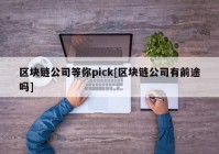 区块链公司等你pick[区块链公司有前途吗]