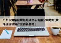 广州市黄埔区块链培训中心有限公司地址[黄埔区区块链产业创新基地]