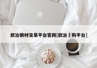 欧冶钢材交易平台官网[欧冶釆购平台]