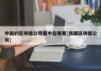 中国的区块链公司集中在哪里[我国区块链公司]