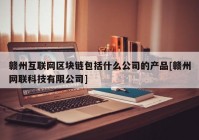 赣州互联网区块链包括什么公司的产品[赣州网联科技有限公司]