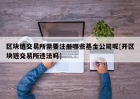 区块链交易所需要注册哪些基金公司呢[开区块链交易所违法吗]