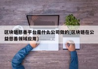 区块链慈善平台是什么公司做的[区块链在公益慈善领域应用]