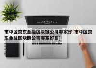 市中区京东金融区块链公司哪家好[市中区京东金融区块链公司哪家好些]