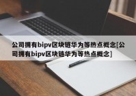 公司拥有bipv区块链华为等热点概念[公司拥有bipv区块链华为等热点概念]