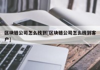 区块链公司怎么找到[区块链公司怎么找到客户]