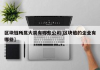 区块链所属大类有哪些公司[区块链的企业有哪些]