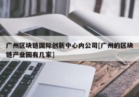 广州区块链国际创新中心内公司[广州的区块链产业园有几家]