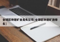 全球区块链矿业龙头公司[全球区块链矿池排名]