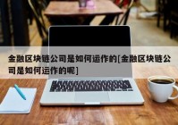 金融区块链公司是如何运作的[金融区块链公司是如何运作的呢]