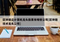 区块链云计算机龙头股票有哪些公司[区块链技术龙头公司]