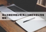 海口注册区块链公司[海口注册区块链公司有哪些]