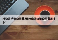 转让区块链公司费用[转让区块链公司费用多少]