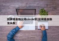 区块链金融公司circle获[区块链金融龙头股]